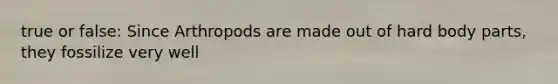 true or false: Since Arthropods are made out of hard body parts, they fossilize very well