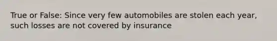 True or False: Since very few automobiles are stolen each year, such losses are not covered by insurance