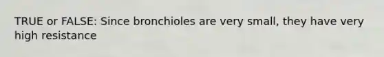 TRUE or FALSE: Since bronchioles are very small, they have very high resistance