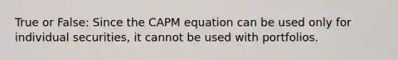 True or False: Since the CAPM equation can be used only for individual securities, it cannot be used with portfolios.