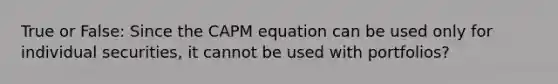 True or False: Since the CAPM equation can be used only for individual securities, it cannot be used with portfolios?