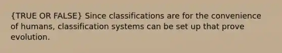 (TRUE OR FALSE) Since classifications are for the convenience of humans, classification systems can be set up that prove evolution.