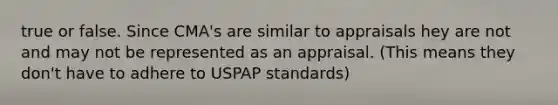 true or false. Since CMA's are similar to appraisals hey are not and may not be represented as an appraisal. (This means they don't have to adhere to USPAP standards)