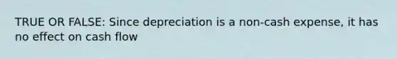 TRUE OR FALSE: Since depreciation is a non-cash expense, it has no effect on cash flow