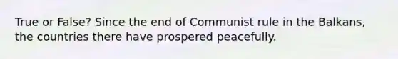 True or False? Since the end of Communist rule in the Balkans, the countries there have prospered peacefully.