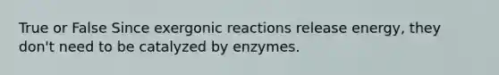 True or False Since exergonic reactions release energy, they don't need to be catalyzed by enzymes.