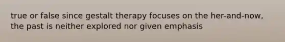 true or false since gestalt therapy focuses on the her-and-now, the past is neither explored nor given emphasis