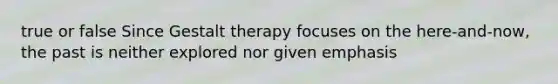 true or false Since Gestalt therapy focuses on the here-and-now, the past is neither explored nor given emphasis