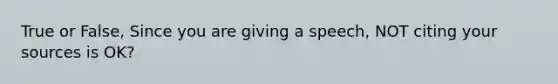 True or False, Since you are giving a speech, NOT citing your sources is OK?