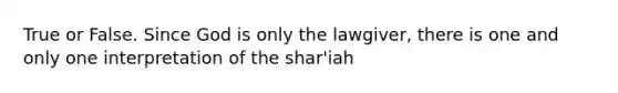 True or False. Since God is only the lawgiver, there is one and only one interpretation of the shar'iah