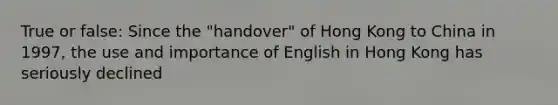 True or false: Since the "handover" of Hong Kong to China in 1997, the use and importance of English in Hong Kong has seriously declined