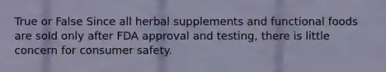 True or False Since all herbal supplements and functional foods are sold only after FDA approval and testing, there is little concern for consumer safety.