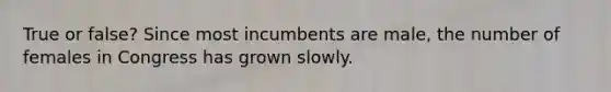 True or false? Since most incumbents are male, the number of females in Congress has grown slowly.