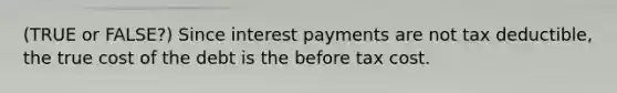 (TRUE or FALSE?) Since interest payments are not tax deductible, the true cost of the debt is the before tax cost.