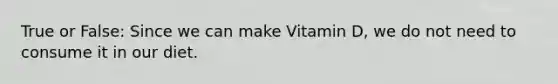 True or False: Since we can make Vitamin D, we do not need to consume it in our diet.