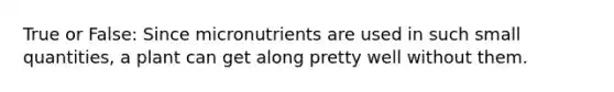 True or False: Since micronutrients are used in such small quantities, a plant can get along pretty well without them.