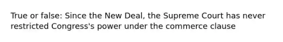 True or false: Since the New Deal, the Supreme Court has never restricted Congress's power under the commerce clause