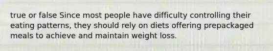 true or false Since most people have difficulty controlling their eating patterns, they should rely on diets offering prepackaged meals to achieve and maintain weight loss.