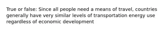 True or false: Since all people need a means of travel, countries generally have very similar levels of transportation energy use regardless of economic development