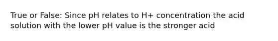 True or False: Since pH relates to H+ concentration the acid solution with the lower pH value is the stronger acid