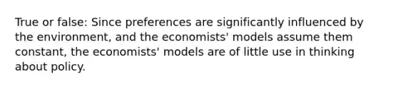 True or false: Since preferences are significantly influenced by the environment, and the economists' models assume them constant, the economists' models are of little use in thinking about policy.