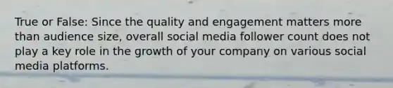 True or False: Since the quality and engagement matters more than audience size, overall social media follower count does not play a key role in the growth of your company on various social media platforms.