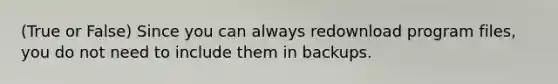 (True or False) Since you can always redownload program files, you do not need to include them in backups.