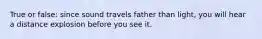 True or false: since sound travels father than light, you will hear a distance explosion before you see it.