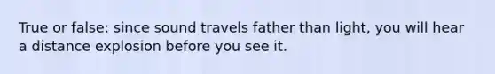 True or false: since sound travels father than light, you will hear a distance explosion before you see it.