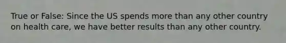 True or False: Since the US spends <a href='https://www.questionai.com/knowledge/keWHlEPx42-more-than' class='anchor-knowledge'>more than</a> any other country on health care, we have better results than any other country.