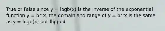 True or False since y = logb(x) is the inverse of the exponential function y = b^x, the domain and range of y = b^x is the same as y = logb(x) but flipped