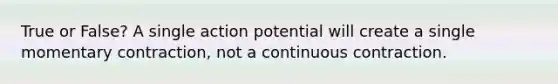 True or False? A single action potential will create a single momentary contraction, not a continuous contraction.