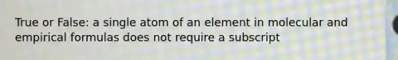 True or False: a single atom of an element in molecular and empirical formulas does not require a subscript