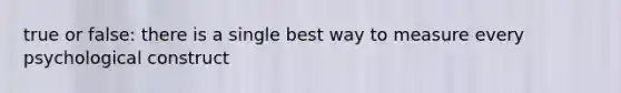true or false: there is a single best way to measure every psychological construct