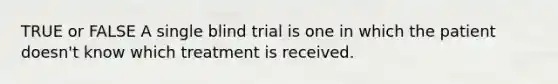 TRUE or FALSE A single blind trial is one in which the patient doesn't know which treatment is received.