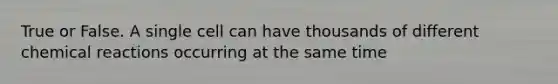 True or False. A single cell can have thousands of different <a href='https://www.questionai.com/knowledge/kc6NTom4Ep-chemical-reactions' class='anchor-knowledge'>chemical reactions</a> occurring at the same time