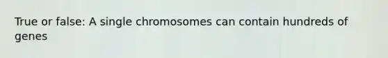 True or false: A single chromosomes can contain hundreds of genes