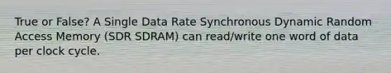 True or False? A Single Data Rate Synchronous Dynamic Random Access Memory (SDR SDRAM) can read/write one word of data per clock cycle.