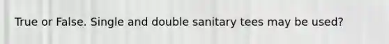 True or False. Single and double sanitary tees may be used?