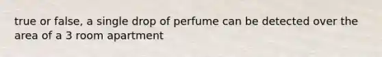 true or false, a single drop of perfume can be detected over the area of a 3 room apartment