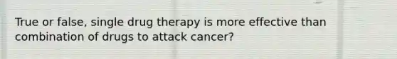 True or false, single drug therapy is more effective than combination of drugs to attack cancer?