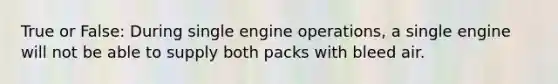 True or False: During single engine operations, a single engine will not be able to supply both packs with bleed air.