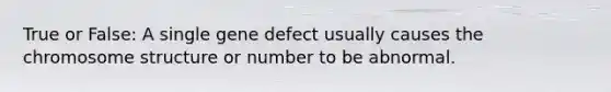 True or False: A single gene defect usually causes the chromosome structure or number to be abnormal.