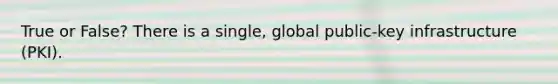 True or False? There is a single, global public-key infrastructure (PKI).