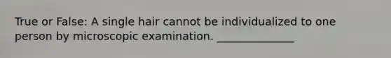 True or False: A single hair cannot be individualized to one person by microscopic examination. ______________