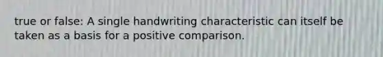 true or false: A single handwriting characteristic can itself be taken as a basis for a positive comparison.