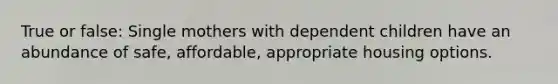 True or false: Single mothers with dependent children have an abundance of safe, affordable, appropriate housing options.