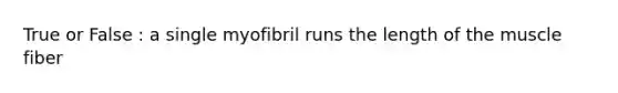 True or False : a single myofibril runs the length of the muscle fiber