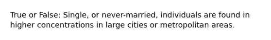 True or False: Single, or never-married, individuals are found in higher concentrations in large cities or metropolitan areas.