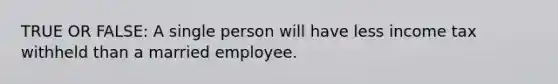 TRUE OR FALSE: A single person will have less income tax withheld than a married employee.